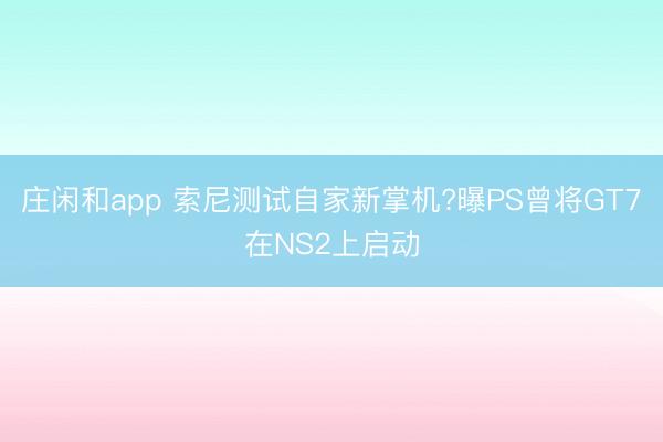 庄闲和app 索尼测试自家新掌机?曝PS曾将GT7在NS2上启动