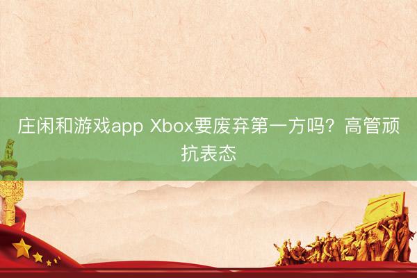 庄闲和游戏app Xbox要废弃第一方吗？高管顽抗表态