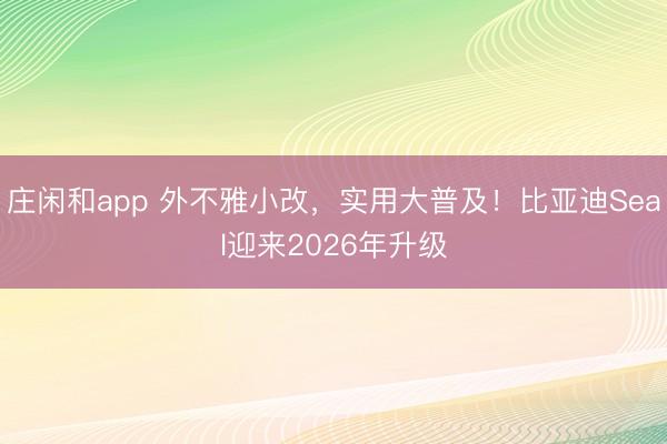 庄闲和app 外不雅小改,实用大普及!比亚迪Seal迎来2026年升级