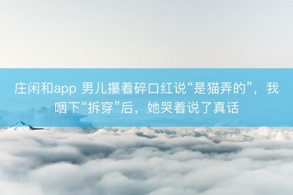 庄闲和app 男儿攥着碎口红说“是猫弄的”,我咽下“拆穿”后,她哭着说了真话