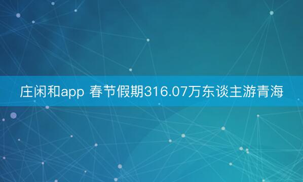 庄闲和app 春节假期316.07万东谈主游青海