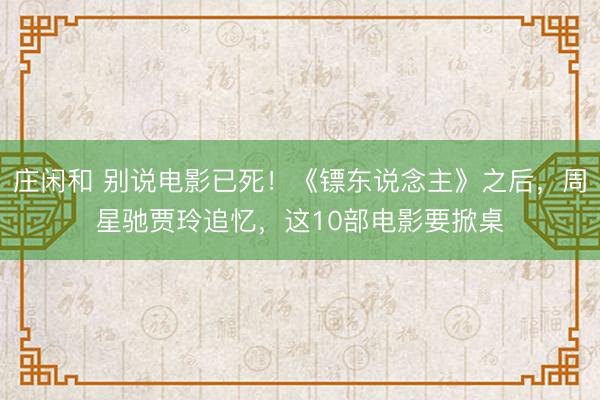 庄闲和 别说电影已死！《镖东说念主》之后，周星驰贾玲追忆，这10部电影要掀桌