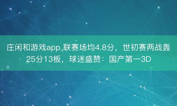 庄闲和游戏app 联赛场均4.8分，世初赛两战轰25分13板，球迷盛赞：国产第一3D