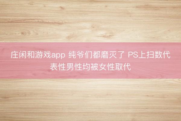 庄闲和游戏app 纯爷们都磨灭了 PS上扫数代表性男性均被女性取代