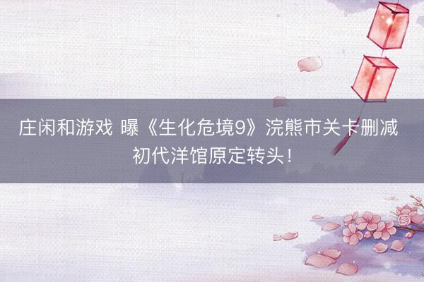 庄闲和游戏 曝《生化危境9》浣熊市关卡删减 初代洋馆原定转头!
