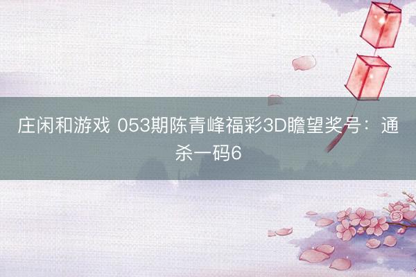 庄闲和游戏 053期陈青峰福彩3D瞻望奖号：通杀一码6