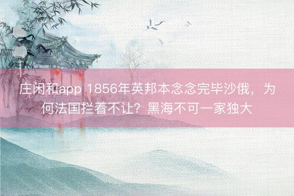 庄闲和app 1856年英邦本念念完毕沙俄，为何法国拦着不让？黑海不可一家独大