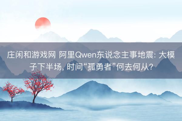 庄闲和游戏网 阿里Qwen东说念主事地震: 大模子下半场， 时间“孤勇者”何去何从?