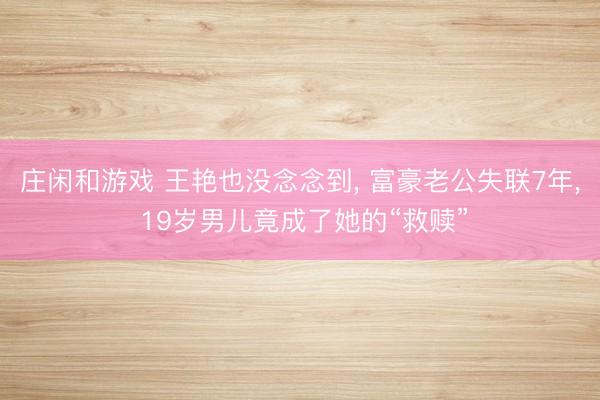 庄闲和游戏 王艳也没念念到, 富豪老公失联7年, 19岁男儿竟成了她的“救赎”
